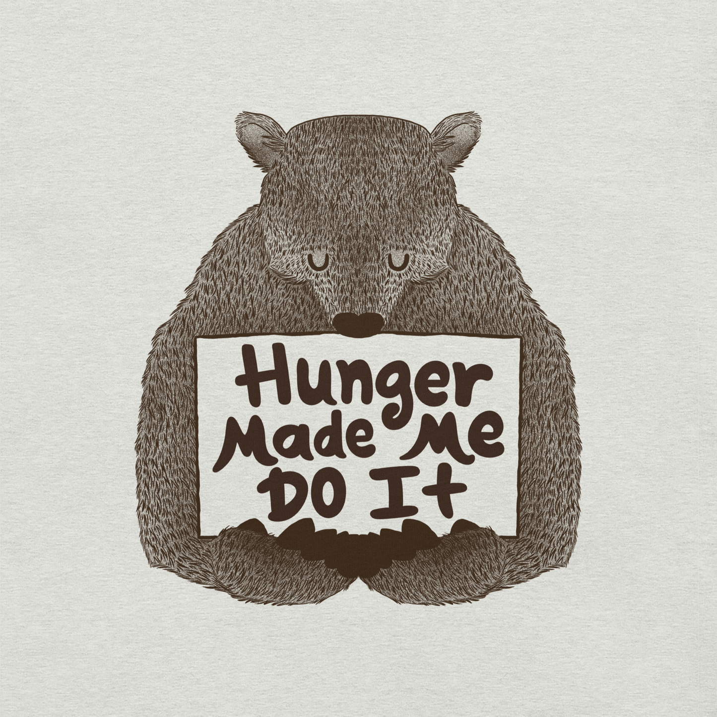 A brown bear holding a sign that reads “Hunger Made Me Do It”. This design plays on that classic bad mood that hits when hunger strikes. Perfect for those who live life with a good sense of humor, food lovers, and people who identify too much with that bad mood caused by hunger.