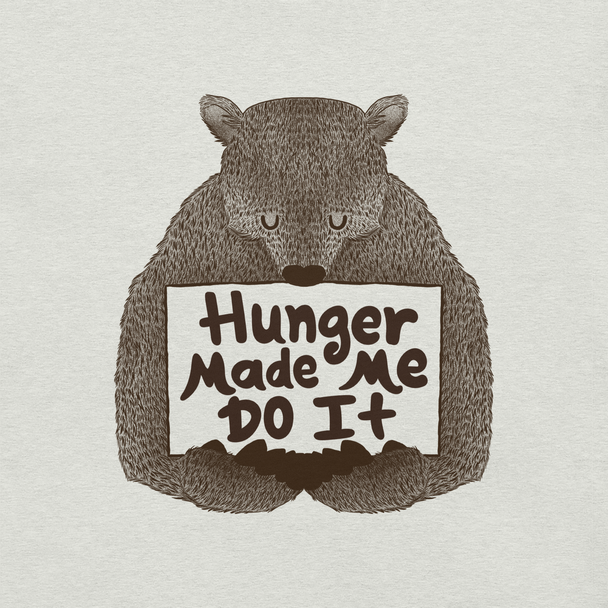 A brown bear holding a sign that reads “Hunger Made Me Do It”. This design plays on that classic bad mood that hits when hunger strikes. Perfect for those who live life with a good sense of humor, food lovers, and people who identify too much with that bad mood caused by hunger.